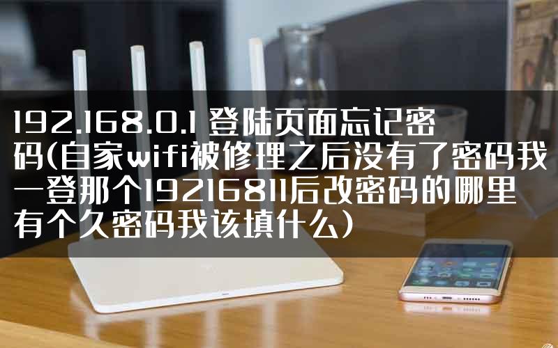 192.168.0.1 登陆页面忘记密码(自家wifi被修理之后没有了密码我一登那个19216811后改密码的哪里有个久密码我该填什么)