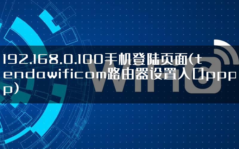 192.168.0.100手机登陆页面(tendawificom路由器设置入口pppp)