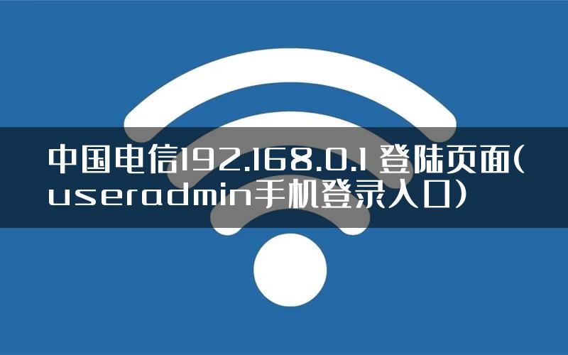 中国电信192.168.0.1 登陆页面(useradmin手机登录入口)