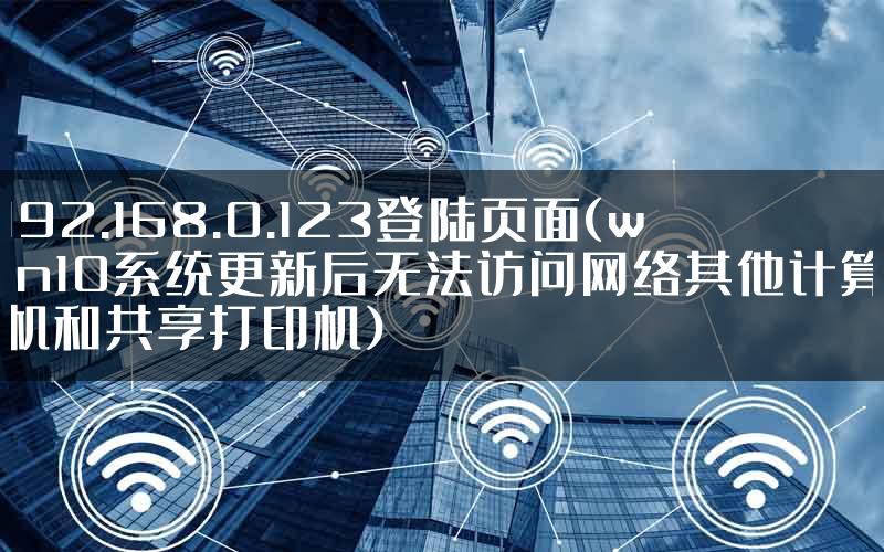 192.168.0.123登陆页面(win10系统更新后无法访问网络其他计算机和共享打印机)