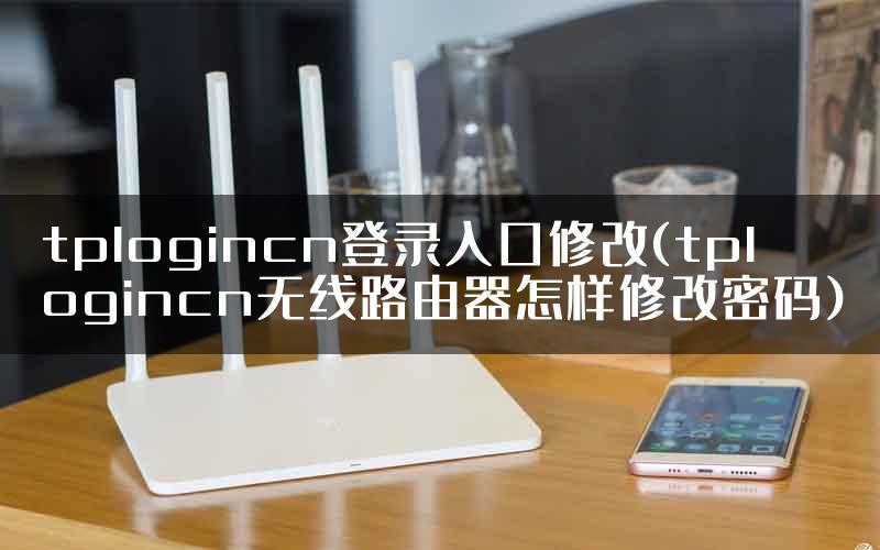 tplogincn登录入口修改(tplogincn无线路由器怎样修改密码)