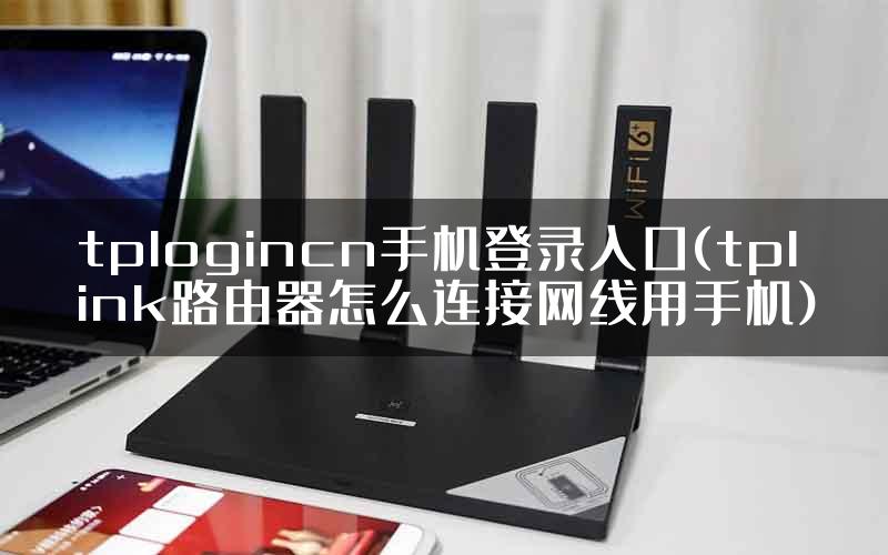 tplogincn手机登录入口(tplink路由器怎么连接网线用手机)