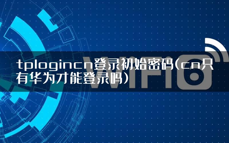 tplogincn登录初始密码(cn只有华为才能登录吗)