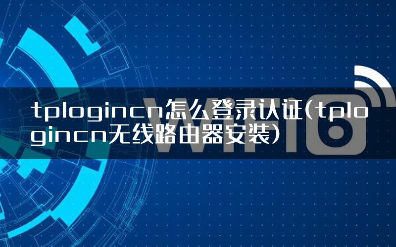 tplogincn怎么登录认证(tplogincn无线路由器安装)