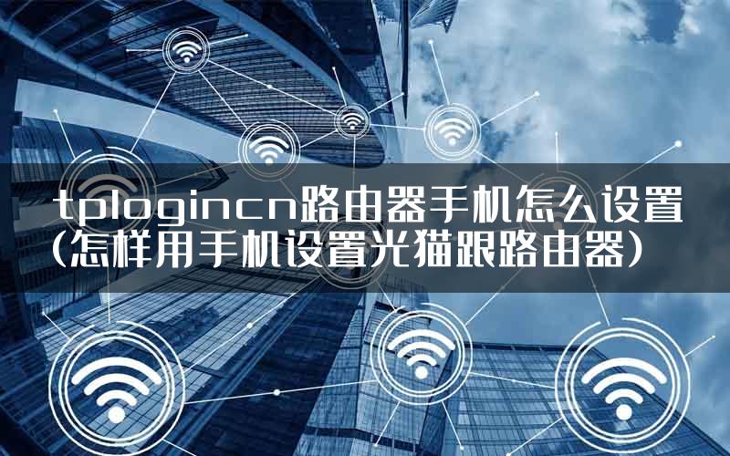 tplogincn路由器手机怎么设置(怎样用手机设置光猫跟路由器)