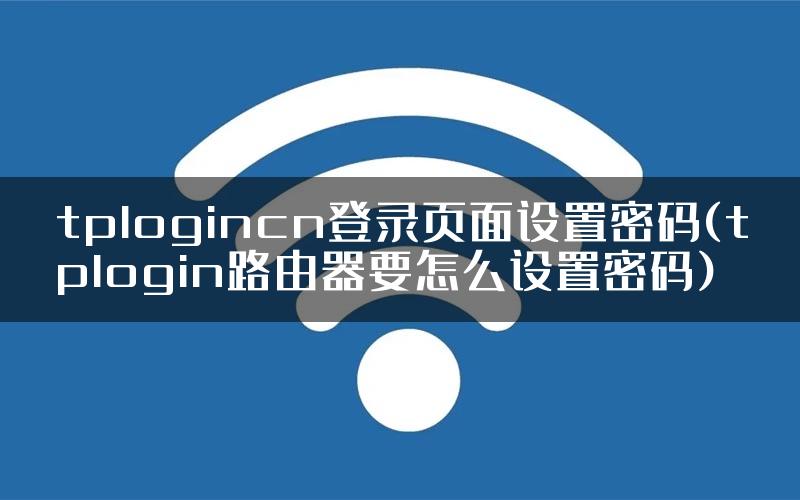 tplogincn登录页面设置密码(tplogin路由器要怎么设置密码)