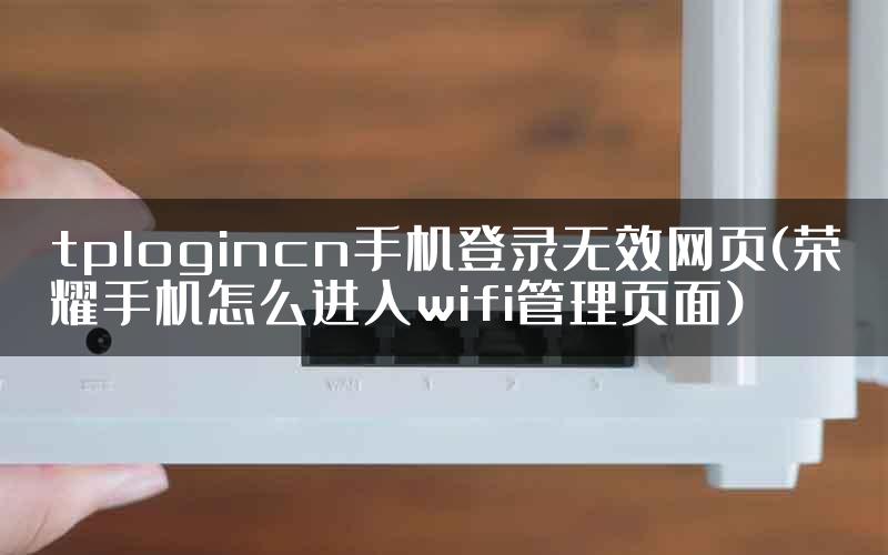 tplogincn手机登录无效网页(荣耀手机怎么进入wifi管理页面)