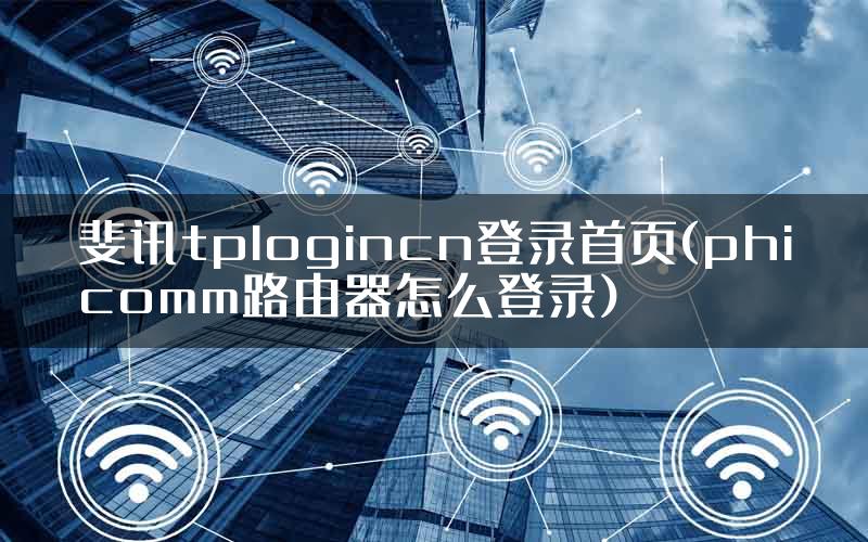 斐讯tplogincn登录首页(phicomm路由器怎么登录)