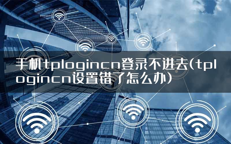 手机tplogincn登录不进去(tplogincn设置错了怎么办)