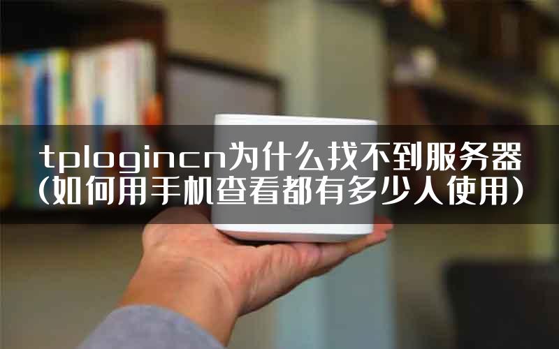 tplogincn为什么找不到服务器(如何用手机查看都有多少人使用)