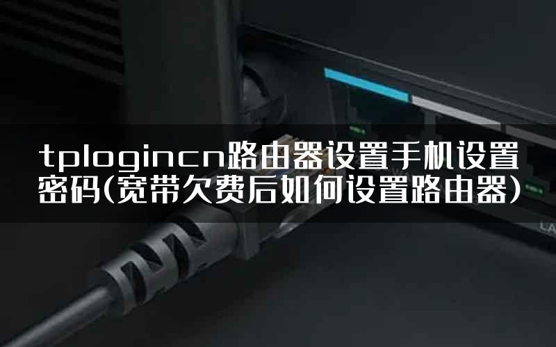 tplogincn路由器设置手机设置密码(宽带欠费后如何设置路由器)