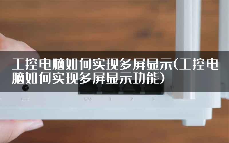 工控电脑如何实现多屏显示(工控电脑如何实现多屏显示功能)