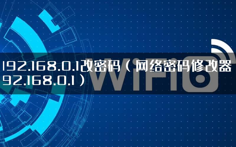 192.168.0.1改密码（网络密码修改器192.168.0.1）