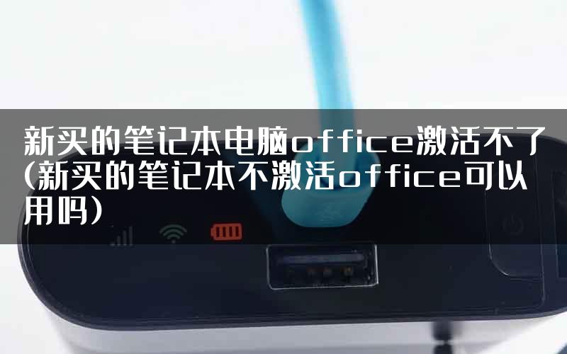 新买的笔记本电脑office激活不了(新买的笔记本不激活office可以用吗)