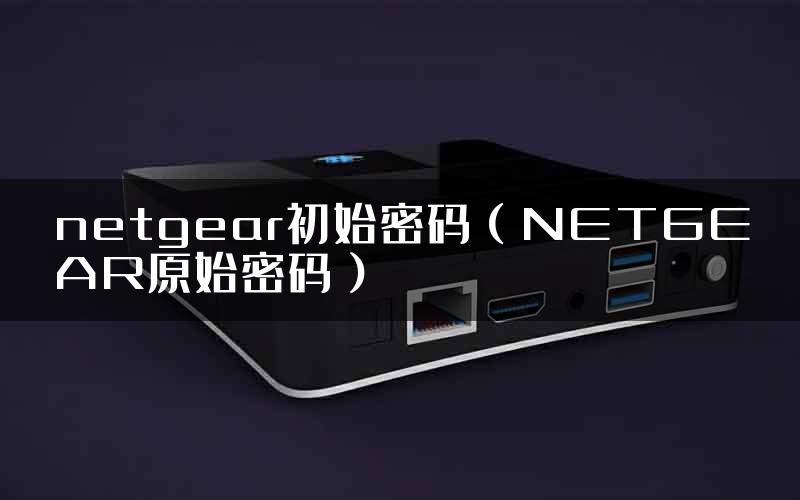 netgear初始密码（NETGEAR原始密码）