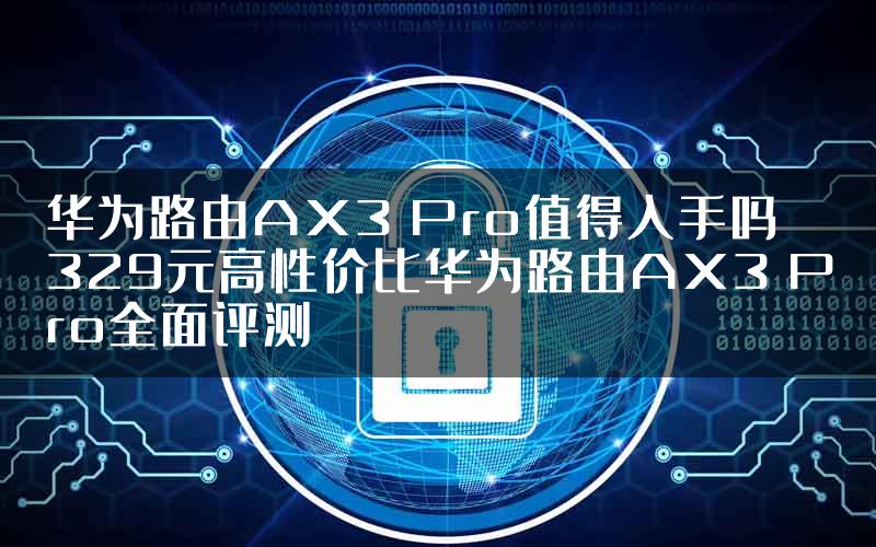 华为路由AX3 Pro值得入手吗 329元高性价比华为路由AX3 Pro全面评测