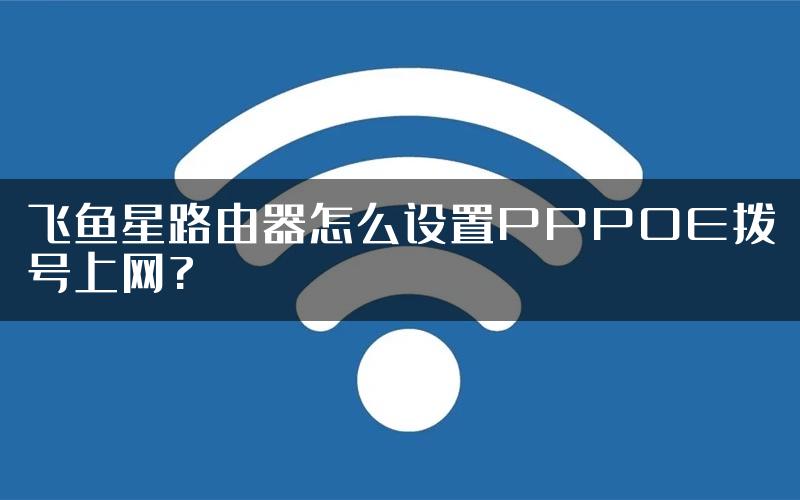 飞鱼星路由器怎么设置PPPOE拨号上网?