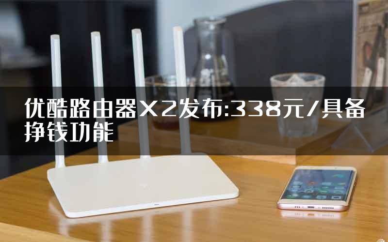 优酷路由器X2发布:338元/具备挣钱功能