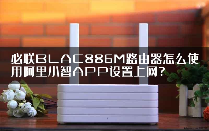 必联BLAC886M路由器怎么使用阿里小智APP设置上网?