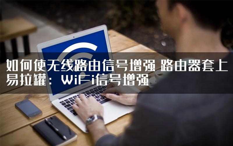 如何使无线路由信号增强 路由器套上易拉罐：WiFi信号增强