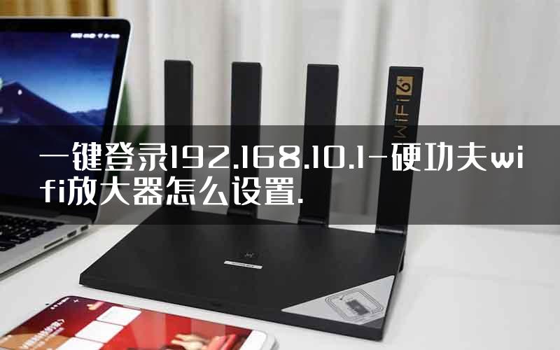 一键登录192.168.10.1-硬功夫wifi放大器怎么设置.