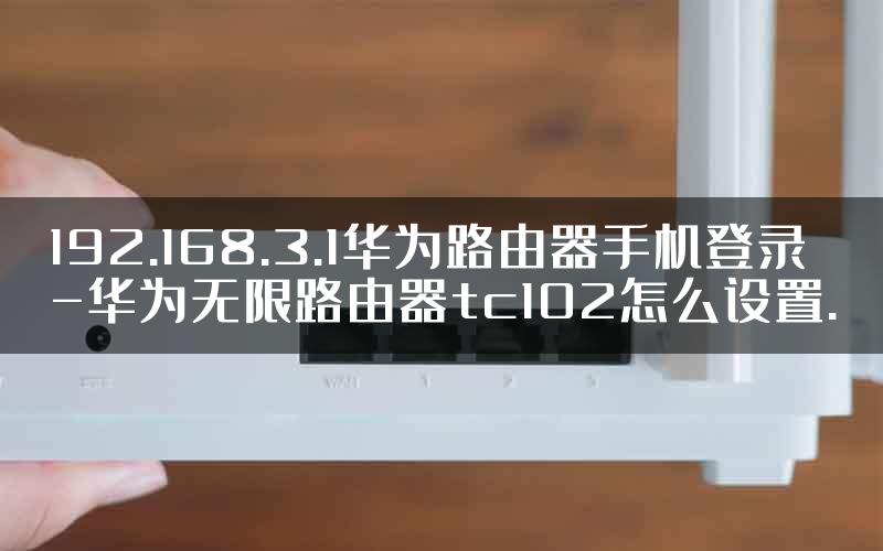 192.168.3.1华为路由器手机登录-华为无限路由器tc102怎么设置.