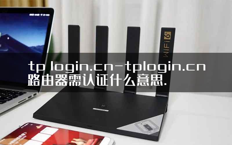 tp login.cn-tplogin.cn路由器需认证什么意思.