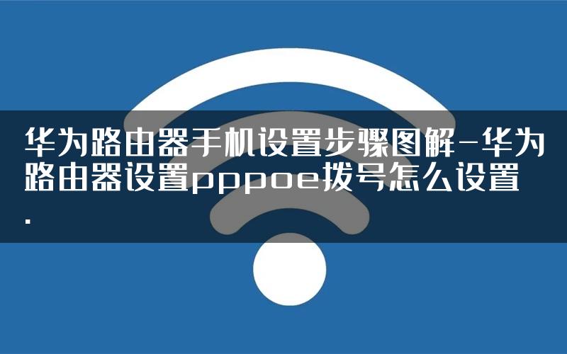 华为路由器手机设置步骤图解-华为路由器设置pppoe拨号怎么设置.