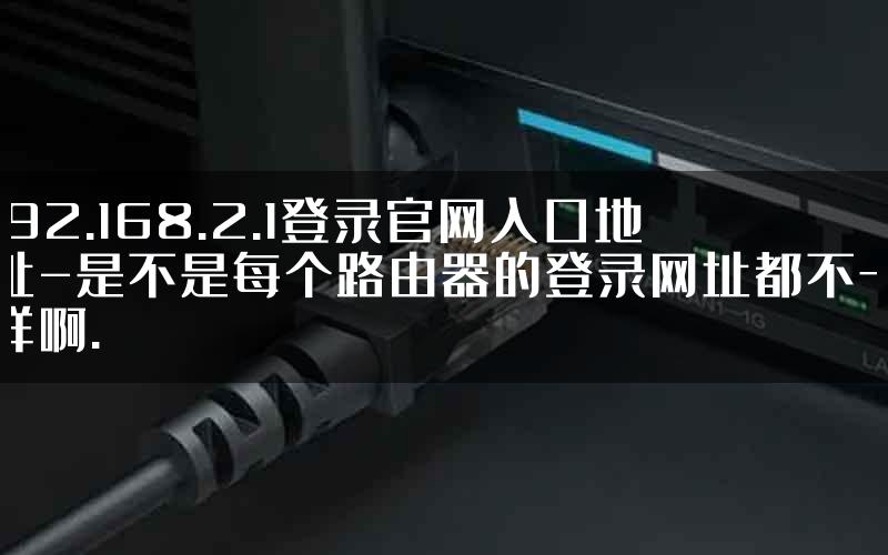 192.168.2.1登录官网入口地址-是不是每个路由器的登录网址都不一样啊.