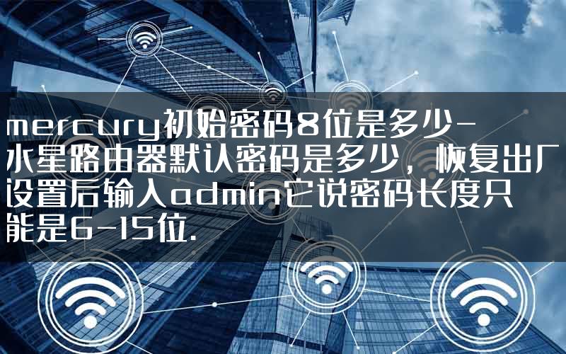 mercury初始密码8位是多少-水星路由器默认密码是多少，恢复出厂设置后输入admin它说密码长度只能是6-15位.