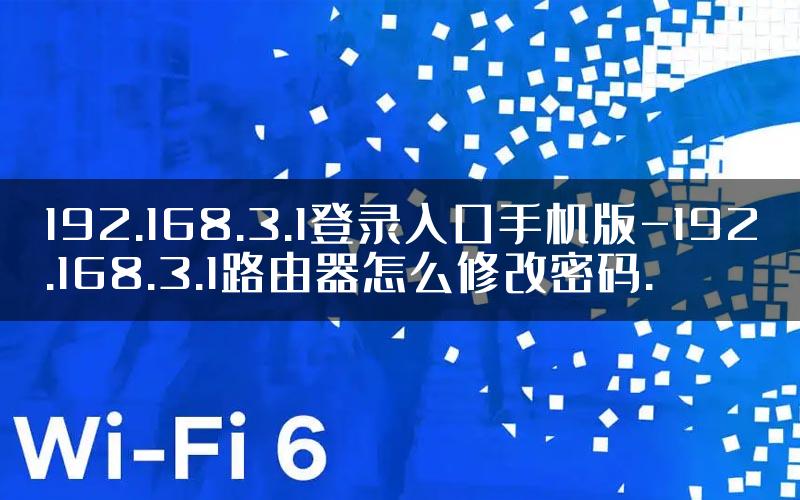 192.168.3.1登录入口手机版-192.168.3.1路由器怎么修改密码.