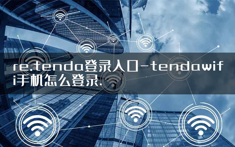 re.tenda登录入口-tendawifi手机怎么登录.