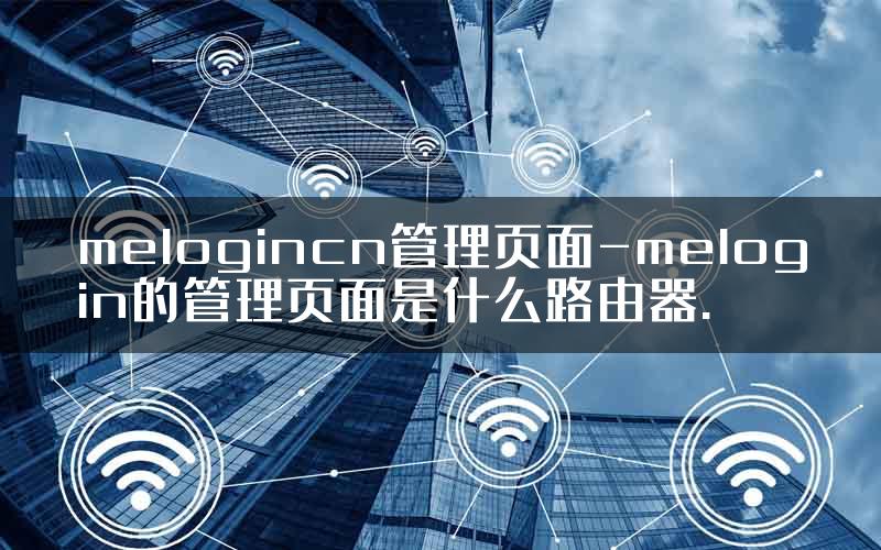 melogincn管理页面-melogin的管理页面是什么路由器.