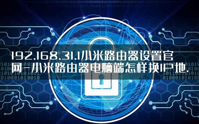 192.168.31.1小米路由器设置官网-小米路由器电脑端怎样换IP地.