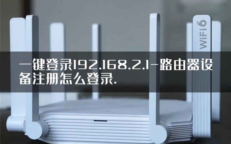 一键登录192.168.2.1-路由器设备注册怎么登录.