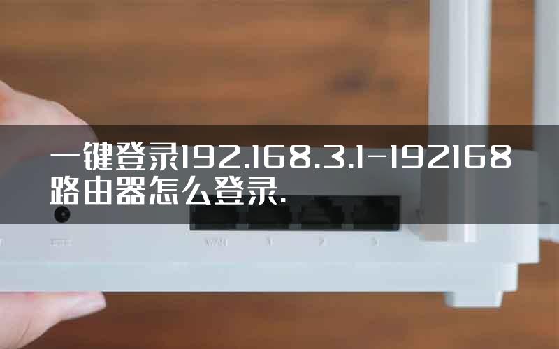 一键登录192.168.3.1-192168路由器怎么登录.