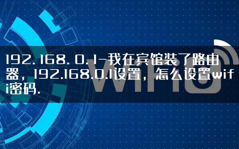 192. 168. 0. 1-我在宾馆装了路由器，192.168.0.1设置，怎么设置wifi密码.