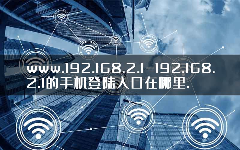 www.192.168.2.1-192.168.2.1的手机登陆入口在哪里.