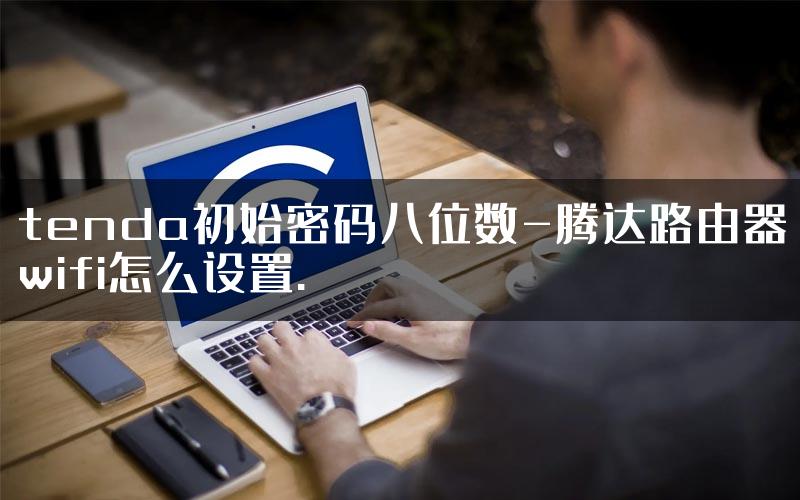 tenda初始密码八位数-腾达路由器wifi怎么设置.