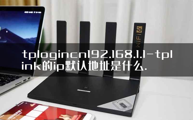 tplogincn192.168.1.1-tplink的ip默认地址是什么.