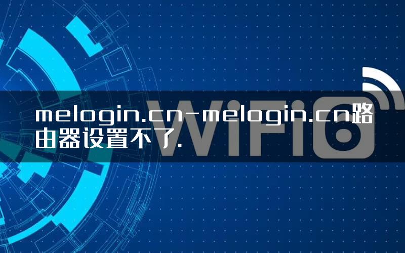 melogin.cn-melogin.cn路由器设置不了.