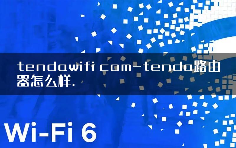 tendawifi com-tenda路由器怎么样.