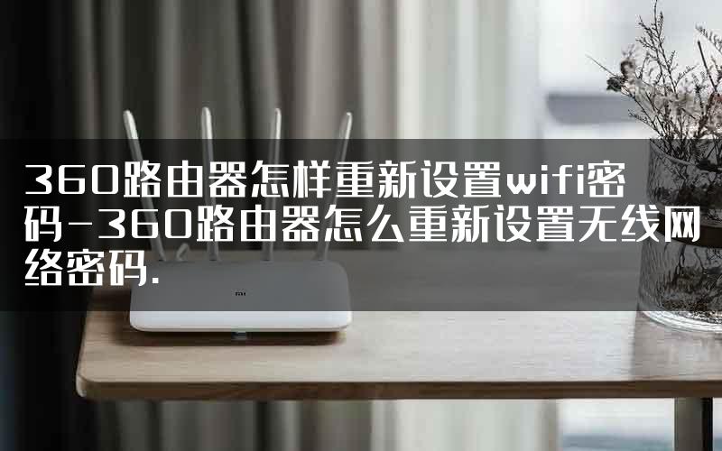 360路由器怎样重新设置wifi密码-360路由器怎么重新设置无线网络密码.