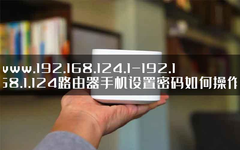 www.192.168.124.1-192.168.1.124路由器手机设置密码如何操作.