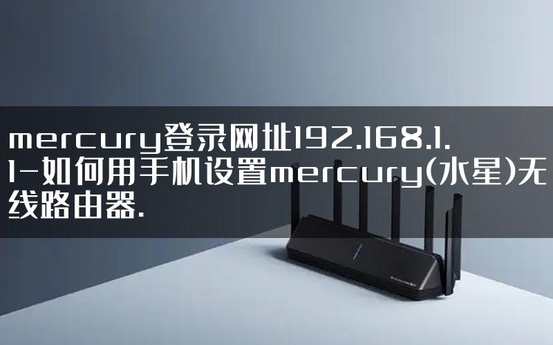 mercury登录网址192.168.1.1-如何用手机设置mercury(水星)无线路由器.