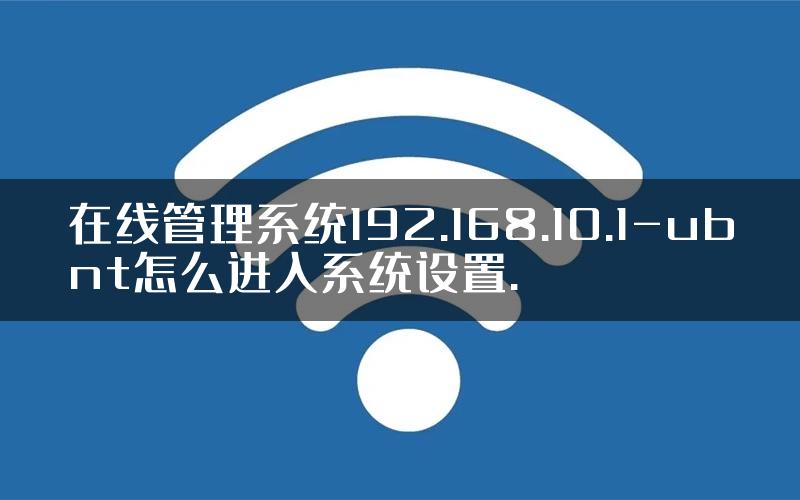 在线管理系统192.168.10.1-ubnt怎么进入系统设置.