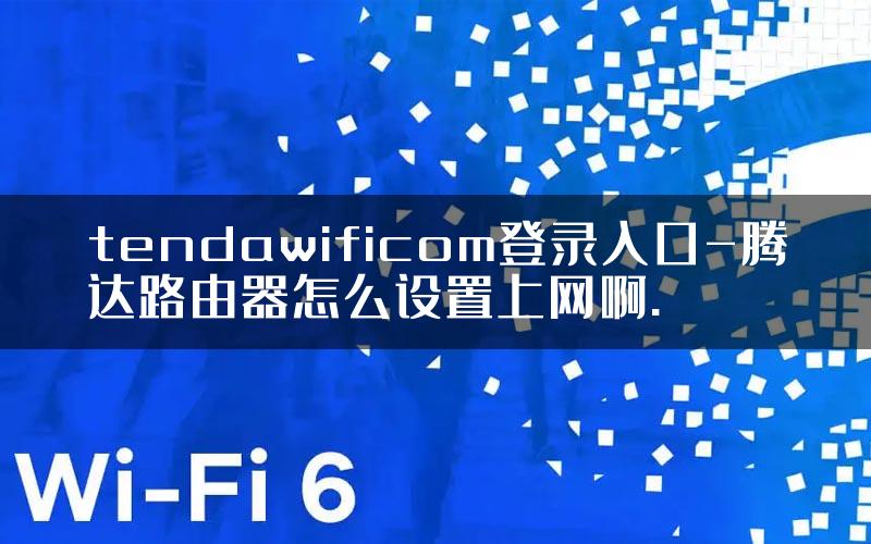 tendawificom登录入口-腾达路由器怎么设置上网啊.