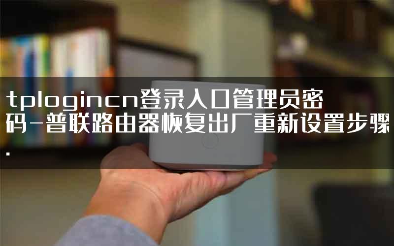 tplogincn登录入口管理员密码-普联路由器恢复出厂重新设置步骤.