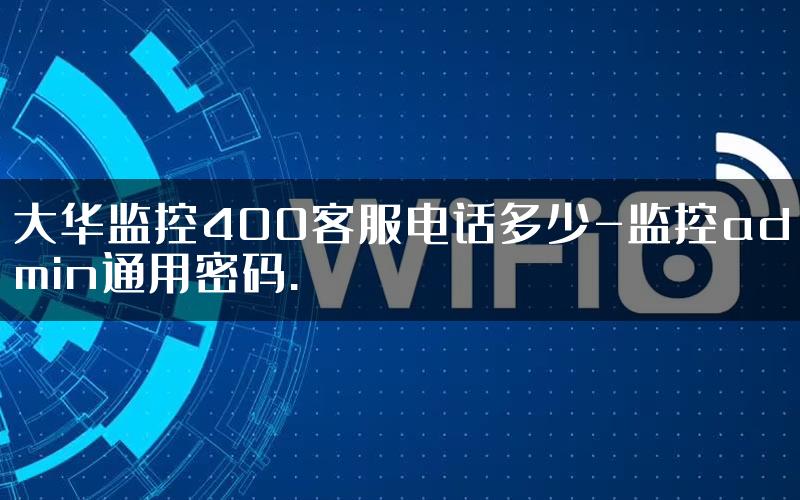 大华监控400客服电话多少-监控admin通用密码.