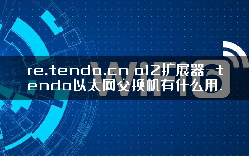 re.tenda.cn a12扩展器-tenda以太网交换机有什么用.